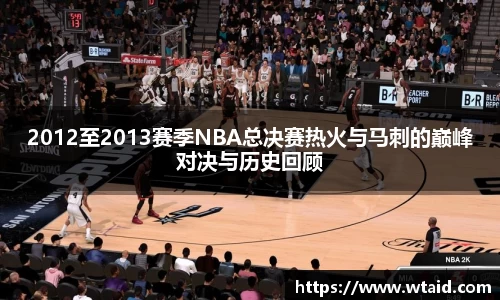 2012至2013赛季NBA总决赛热火与马刺的巅峰对决与历史回顾
