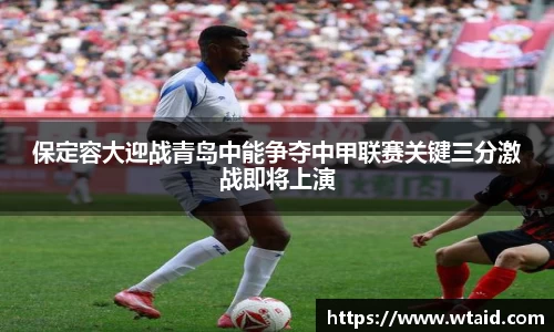 保定容大迎战青岛中能争夺中甲联赛关键三分激战即将上演