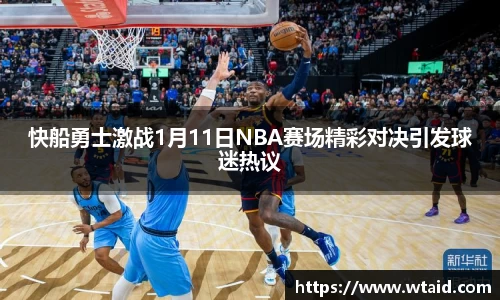 快船勇士激战1月11日NBA赛场精彩对决引发球迷热议